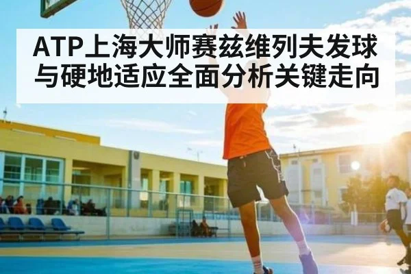 ATP上海大师赛兹维列夫发球与硬地适应全面分析关键走向